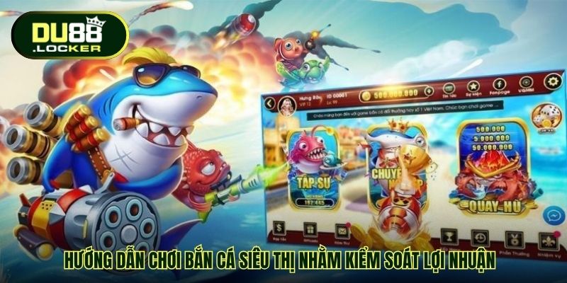 Hướng dẫn chơi bắn cá siêu thị nhằm kiểm soát lợi nhuận